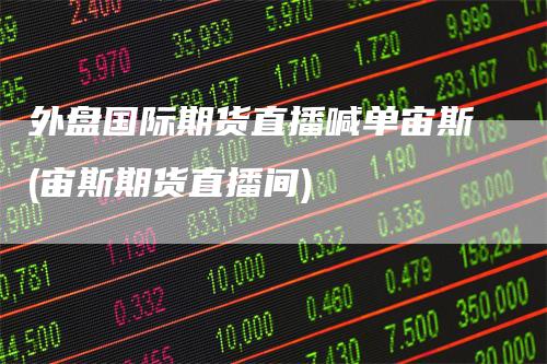 外盘国际期货直播喊单宙斯(宙斯期货直播间)