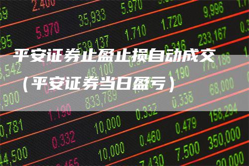 平安证券止盈止损自动成交（平安证券当日盈亏）