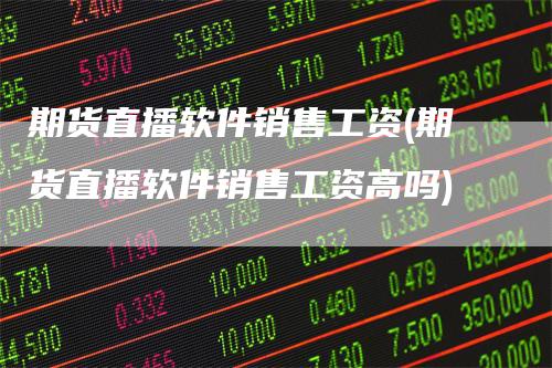期货直播软件销售工资(期货直播软件销售工资高吗)
