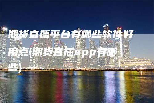 期货直播平台有哪些软件好用点(期货直播app有哪些)