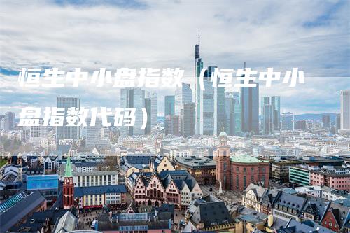 恒生中小盘指数（恒生中小盘指数代码）