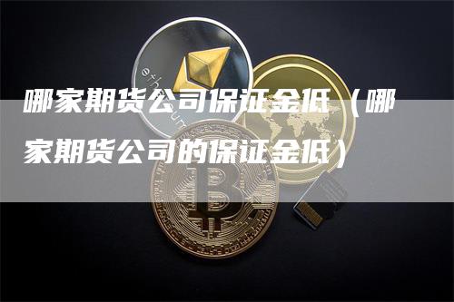 哪家期货公司保证金低（哪家期货公司的保证金低）