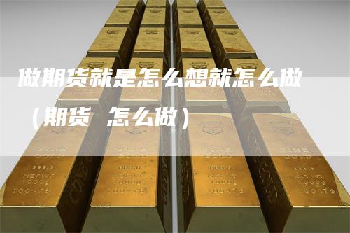 做期货就是怎么想就怎么做（期货 怎么做）