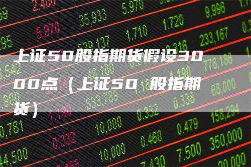 上证50股指期货假设3000点（上证50 股指期货）