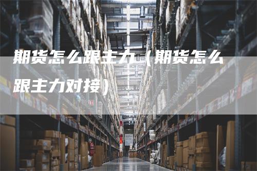 期货怎么跟主力(期货怎么跟主力对接)