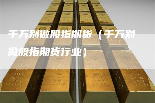 千万别做股指期货（千万别做股指期货行业）