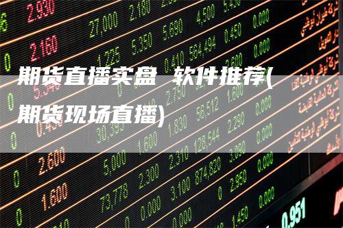 期货直播实盘 软件推荐(期货现场直播)