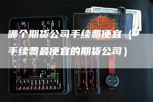 哪个期货公司手续费便宜（手续费最便宜的期货公司）