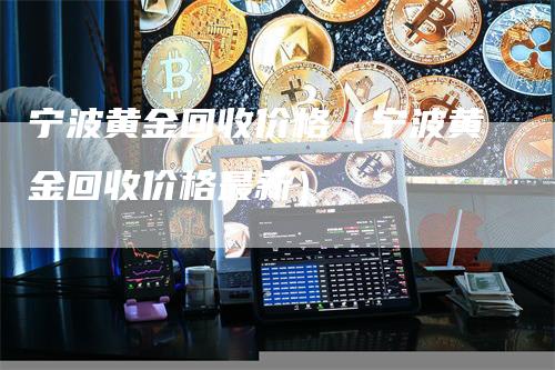 宁波黄金回收价格（宁波黄金回收价格最新）