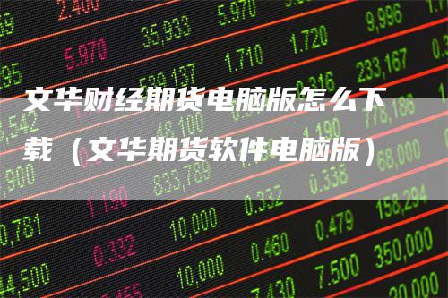 文华财经期货电脑版怎么下载（文华期货软件电脑版）