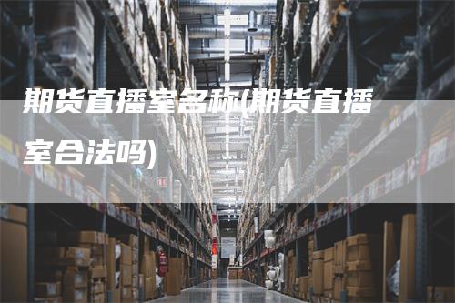 期货直播室名称(期货直播室合法吗)