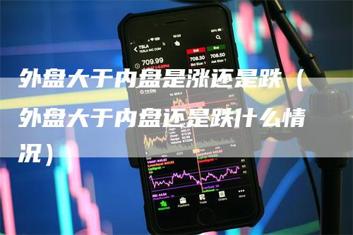外盘大于内盘是涨还是跌（外盘大于内盘还是跌什么情况）