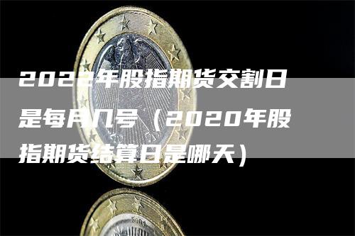 2022年股指期货交割日是每月几号(2020年股指期货结算日是哪天)