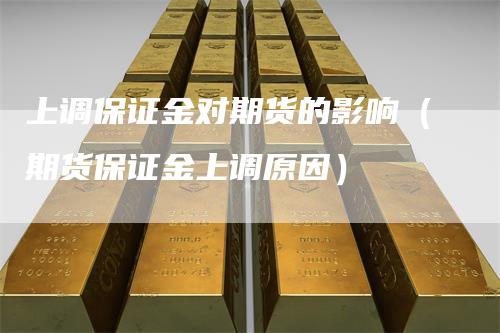 上调保证金对期货的影响(期货保证金上调原因)