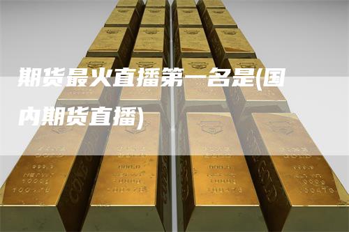 期货最火直播第一名是(国内期货直播)