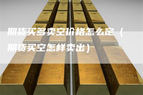 期货买多卖空价格怎么定（期货买空怎样卖出）