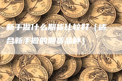 新手做什么期货比较好（适合新手做的期货品种）
