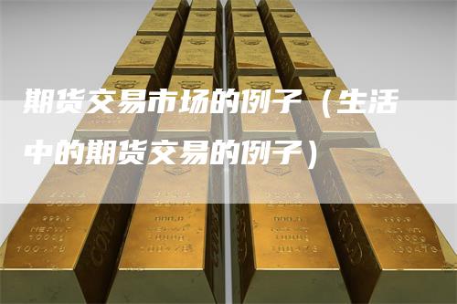 期货交易市场的例子（生活中的期货交易的例子）