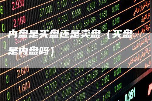 内盘是买盘还是卖盘(买盘是内盘吗)