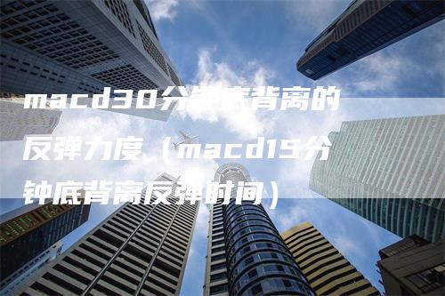 macd30分钟底背离的反弹力度（macd15分钟底背离反弹时间）