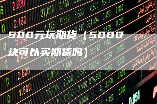 500元玩期货(5000块可以买期货吗)