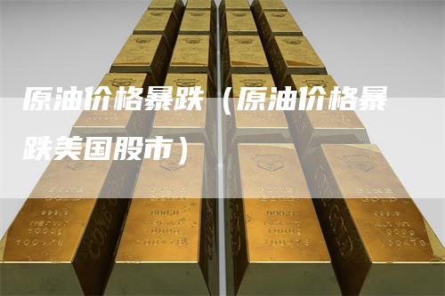 原油价格暴跌(原油价格暴跌美国股市)