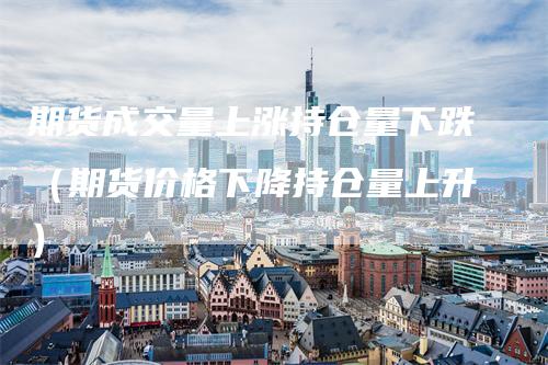 期货成交量上涨持仓量下跌(期货价格下降持仓量上升)