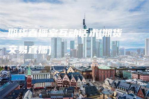 期货直播室互动话术(期货交易直播)