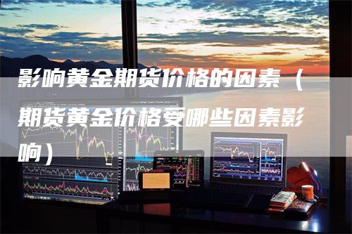 影响黄金期货价格的因素（期货黄金价格受哪些因素影响）