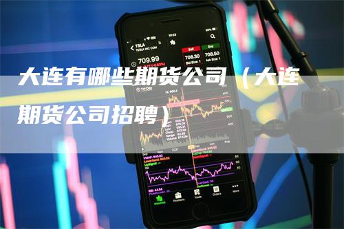 大连有哪些期货公司（大连期货公司招聘）