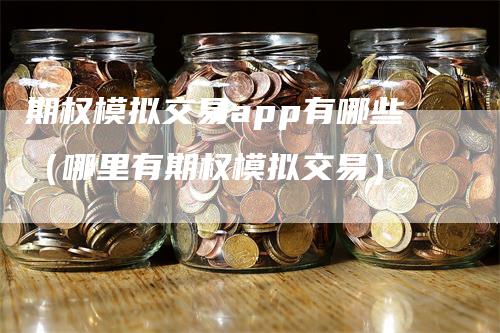 期权模拟交易app有哪些（哪里有期权模拟交易）