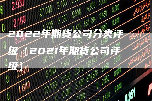 2022年期货公司分类评级(2021年期货公司评级)