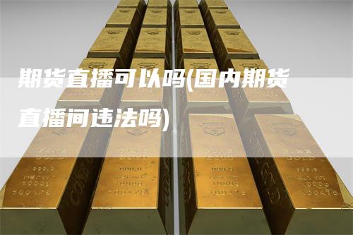 期货直播可以吗(国内期货直播间违法吗)