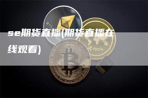 se期货直播(期货直播在线观看)