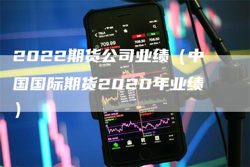 2022期货公司业绩（中国国际期货2020年业绩）