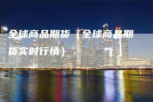 全球商品期货(全球商品期货实时行情)