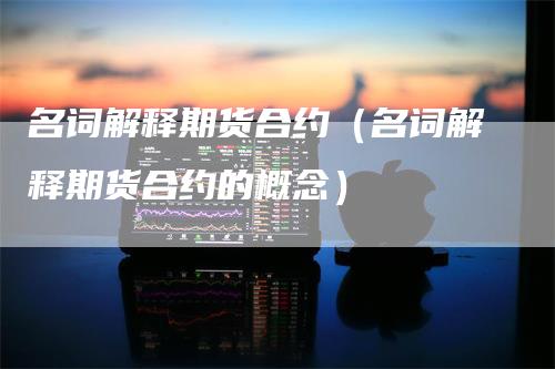 名词解释期货合约(名词解释期货合约的概念)