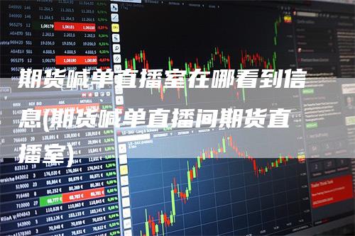期货喊单直播室在哪看到信息(期货喊单直播间期货直播室)