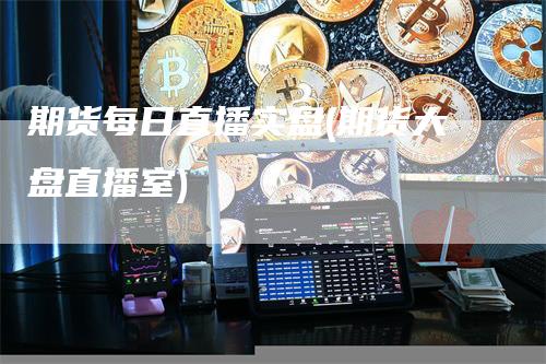 期货每日直播实盘(期货大盘直播室)