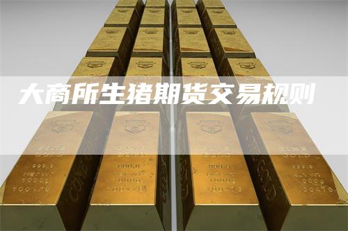 大商所生猪期货交易规则