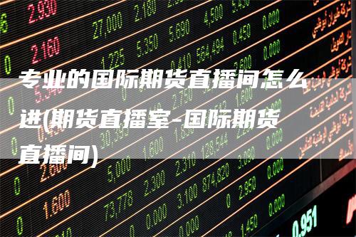 专业的国际期货直播间怎么进(期货直播室-国际期货直播间)