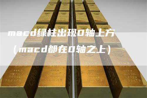 macd绿柱出现0轴上方(macd都在0轴之上)