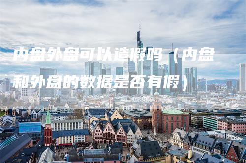 内盘外盘可以造假吗（内盘和外盘的数据是否有假）