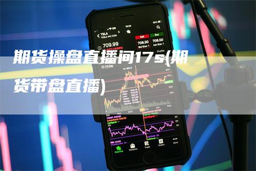 期货操盘直播间17s(期货带盘直播)