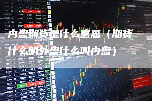 内盘期货是什么意思（期货什么叫外盘什么叫内盘）