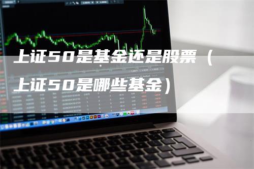 上证50是基金还是股票(上证50是哪些基金)