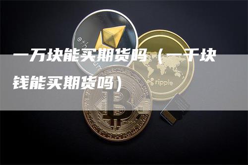 一万块能买期货吗（一千块钱能买期货吗）