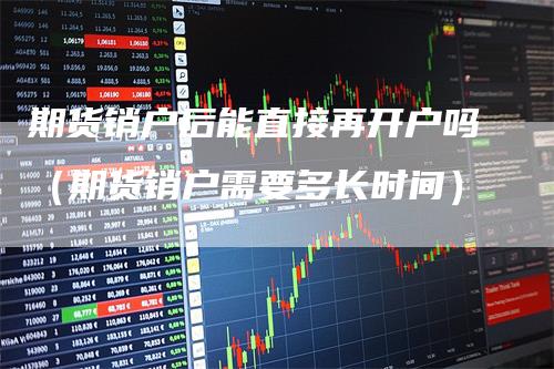 期货销户后能直接再开户吗(期货销户需要多长时间)