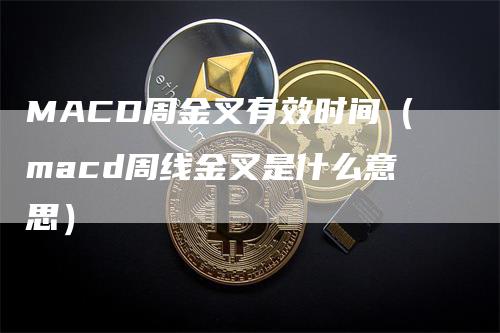 MACD周金叉有效时间（macd周线金叉是什么意思）