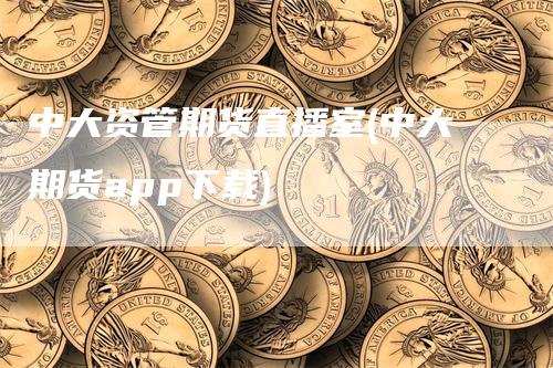 中大资管期货直播室(中大期货app下载)